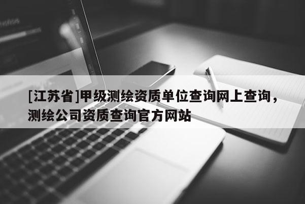 [江苏省]甲级测绘资质单位查询网上查询，测绘公司资质查询官方网站
