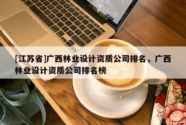 [江苏省]广西林业设计资质公司排名，广西林业设计资质公司排名榜