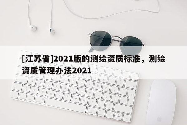 [江苏省]2021版的测绘资质标准，测绘资质管理办法2021