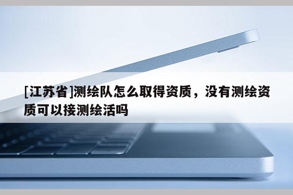 [江苏省]测绘队怎么取得资质，没有测绘资质可以接测绘活吗