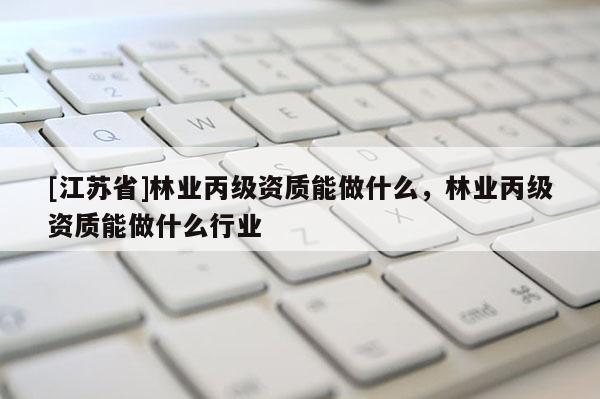 [江苏省]林业丙级资质能做什么，林业丙级资质能做什么行业