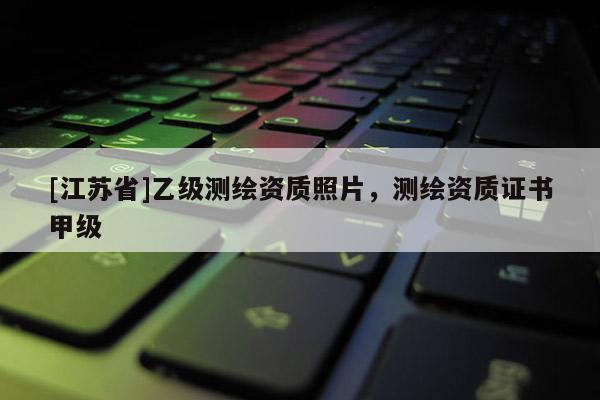 [江苏省]乙级测绘资质照片，测绘资质证书甲级