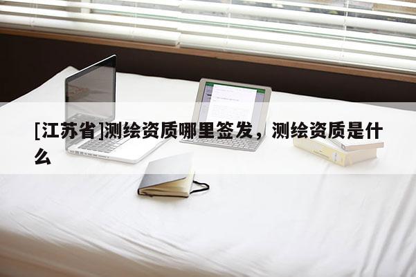 [江苏省]测绘资质哪里签发，测绘资质是什么