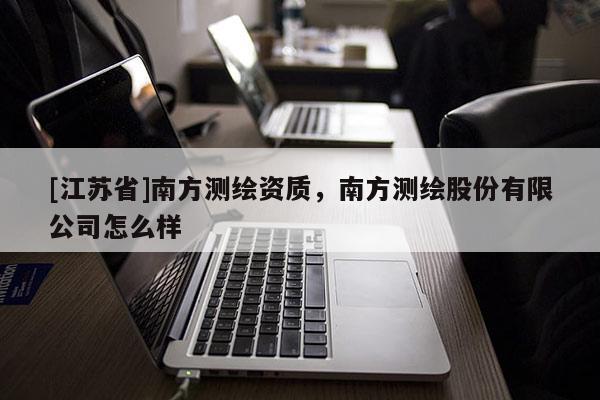 [江苏省]南方测绘资质，南方测绘股份有限公司怎么样
