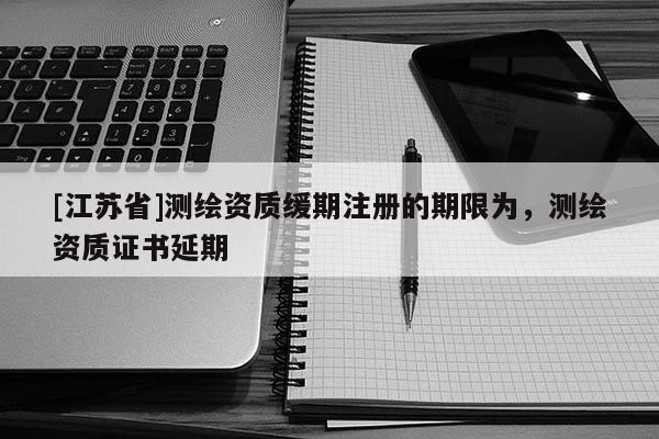 [江苏省]测绘资质缓期注册的期限为，测绘资质证书延期