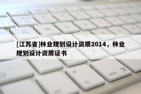 [江苏省]林业规划设计资质2014，林业规划设计资质证书