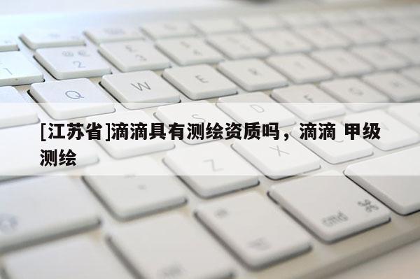 [江苏省]滴滴具有测绘资质吗，滴滴 甲级测绘