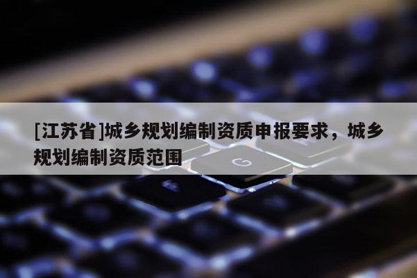 [江苏省]城乡规划编制资质申报要求，城乡规划编制资质范围
