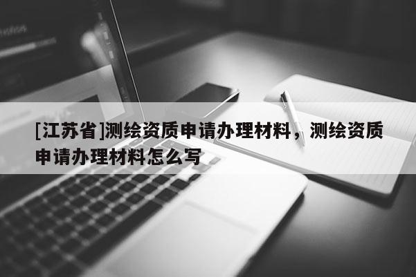 [江苏省]测绘资质申请办理材料，测绘资质申请办理材料怎么写