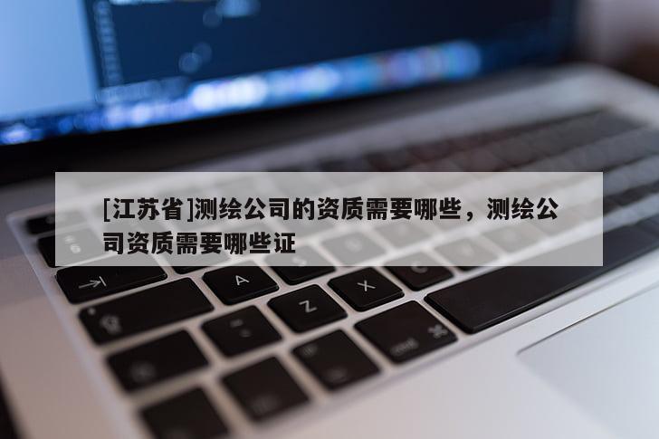 [江苏省]测绘公司的资质需要哪些，测绘公司资质需要哪些证