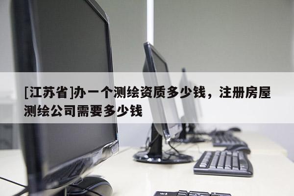 [江苏省]办一个测绘资质多少钱，注册房屋测绘公司需要多少钱