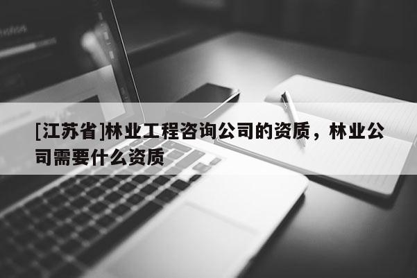[江苏省]林业工程咨询公司的资质，林业公司需要什么资质