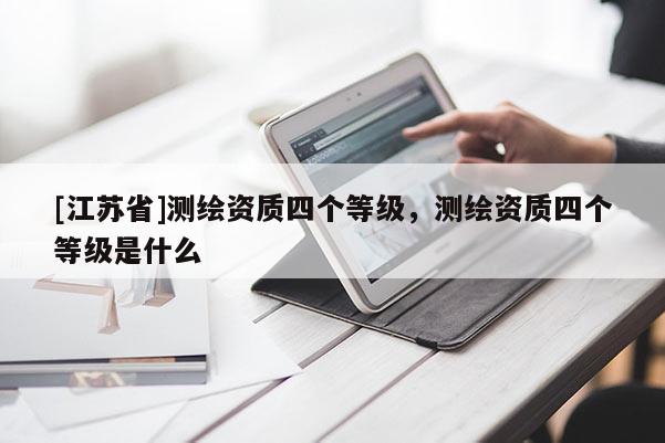[江苏省]测绘资质四个等级，测绘资质四个等级是什么