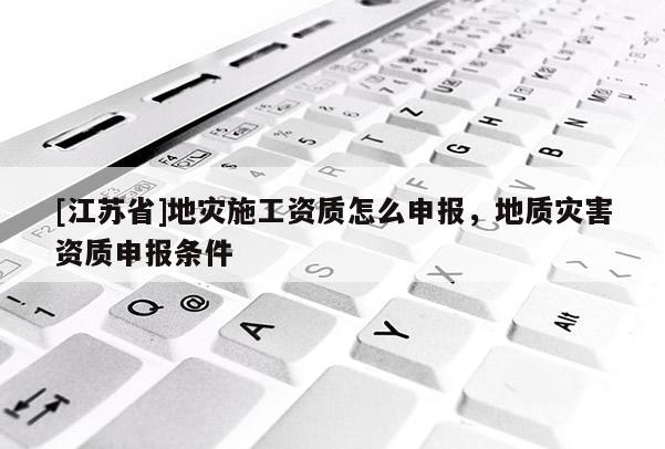 [江苏省]地灾施工资质怎么申报，地质灾害资质申报条件