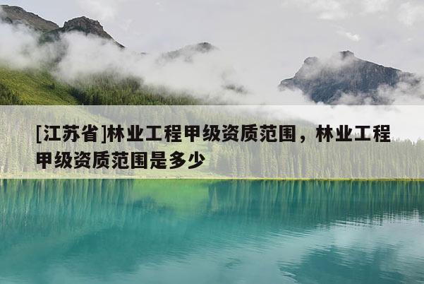 [江苏省]林业工程甲级资质范围，林业工程甲级资质范围是多少