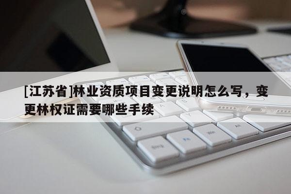 [江苏省]林业资质项目变更说明怎么写，变更林权证需要哪些手续