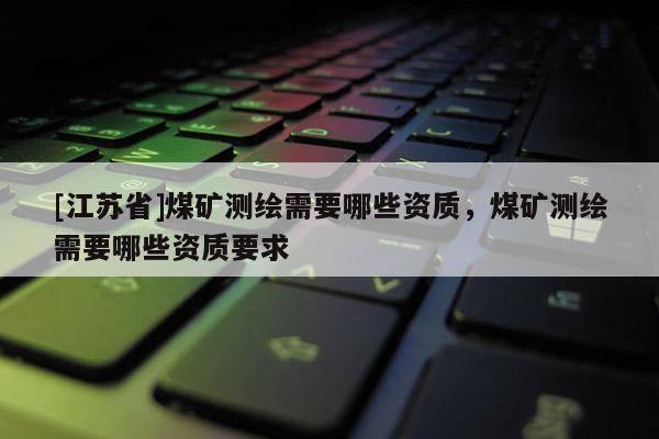 [江苏省]煤矿测绘需要哪些资质，煤矿测绘需要哪些资质要求