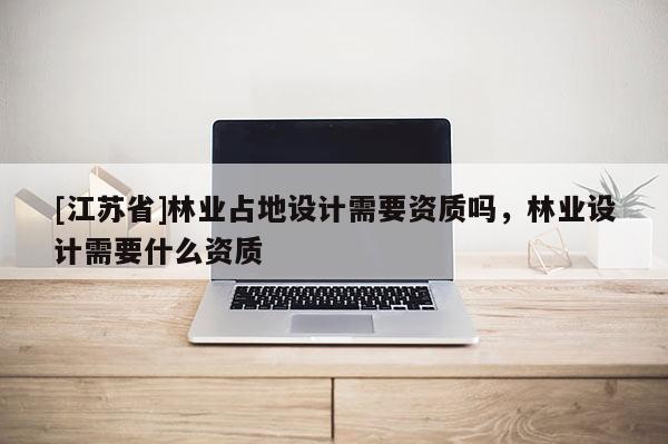 [江苏省]林业占地设计需要资质吗，林业设计需要什么资质