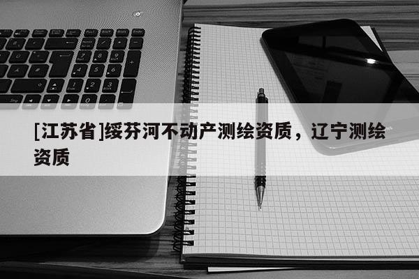 [江苏省]绥芬河不动产测绘资质，辽宁测绘资质