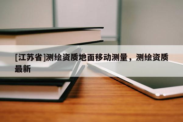 [江苏省]测绘资质地面移动测量，测绘资质最新