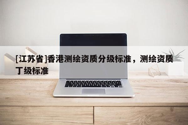 [江苏省]香港测绘资质分级标准，测绘资质丁级标准