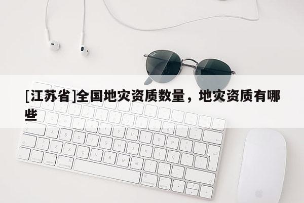 [江苏省]全国地灾资质数量，地灾资质有哪些