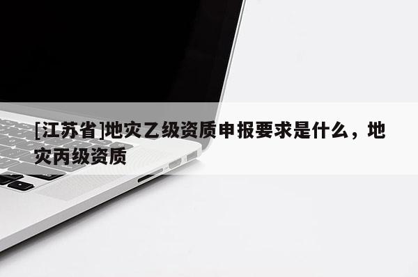 [江苏省]地灾乙级资质申报要求是什么，地灾丙级资质