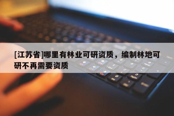 [江苏省]哪里有林业可研资质，编制林地可研不再需要资质