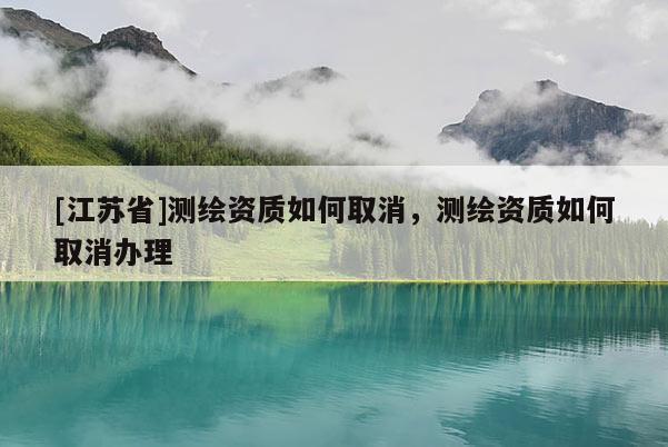 [江苏省]测绘资质如何取消，测绘资质如何取消办理