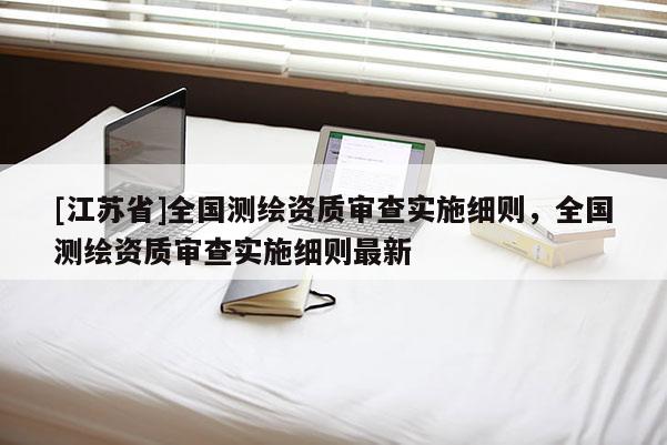 [江苏省]全国测绘资质审查实施细则，全国测绘资质审查实施细则最新