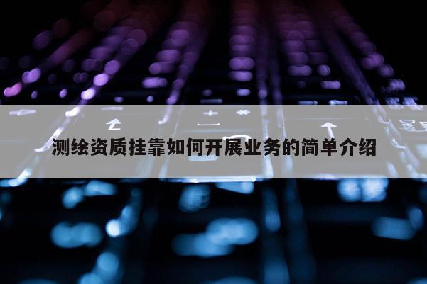 测绘资质挂靠如何开展业务的简单介绍