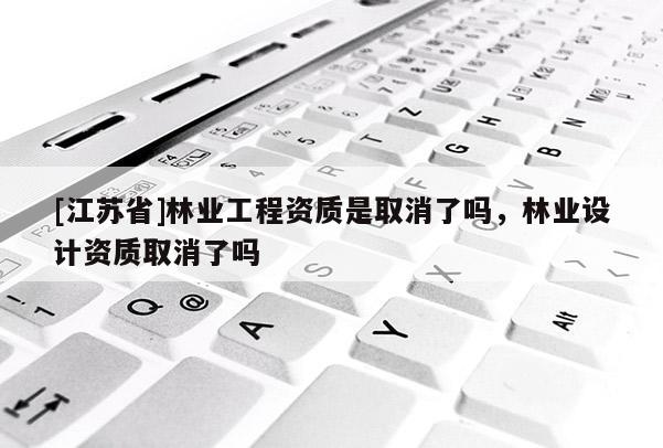 [江苏省]林业工程资质是取消了吗，林业设计资质取消了吗
