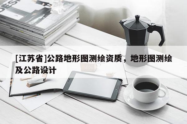 [江苏省]公路地形图测绘资质，地形图测绘及公路设计
