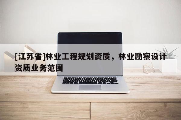 [江苏省]林业工程规划资质，林业勘察设计资质业务范围