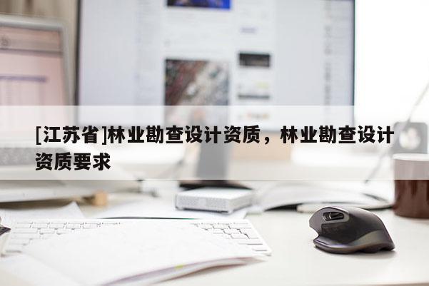 [江苏省]林业勘查设计资质，林业勘查设计资质要求