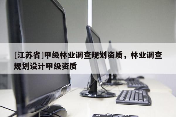 [江苏省]甲级林业调查规划资质，林业调查规划设计甲级资质