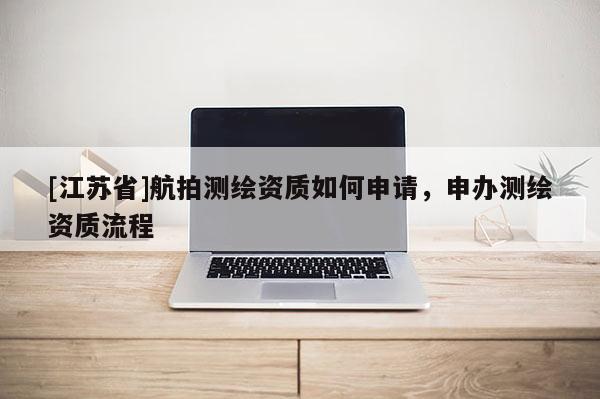[江苏省]航拍测绘资质如何申请，申办测绘资质流程