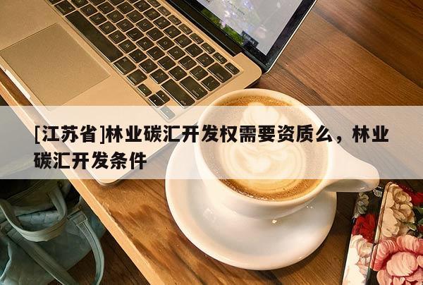 [江苏省]林业碳汇开发权需要资质么，林业碳汇开发条件