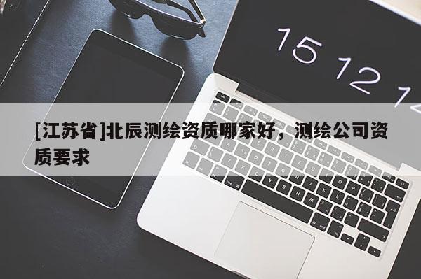 [江苏省]北辰测绘资质哪家好，测绘公司资质要求