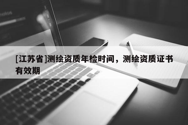 [江苏省]测绘资质年检时间，测绘资质证书有效期
