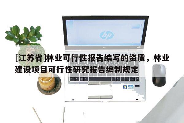 [江苏省]林业可行性报告编写的资质，林业建设项目可行性研究报告编制规定
