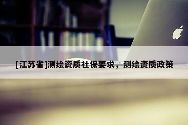 [江苏省]测绘资质社保要求，测绘资质政策