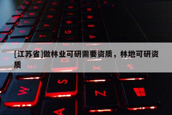 [江苏省]做林业可研需要资质，林地可研资质