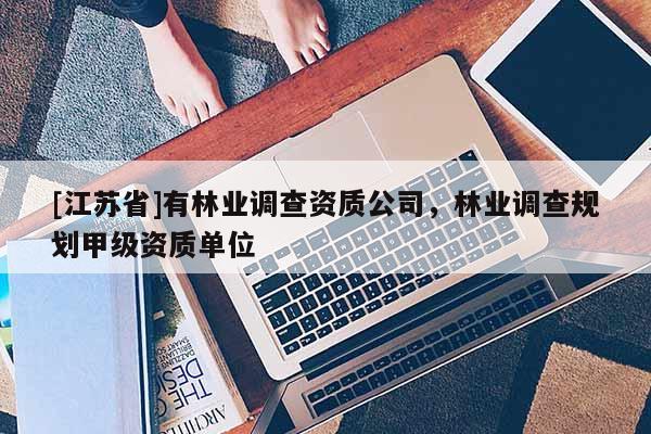 [江苏省]有林业调查资质公司，林业调查规划甲级资质单位