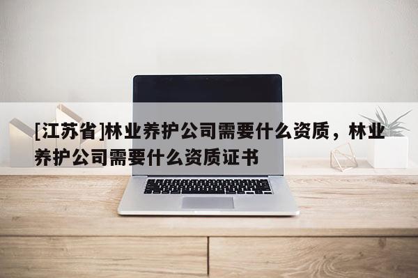 [江苏省]林业养护公司需要什么资质，林业养护公司需要什么资质证书