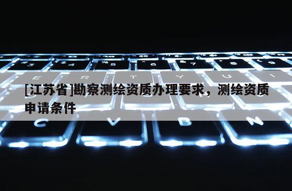 [江苏省]勘察测绘资质办理要求，测绘资质申请条件