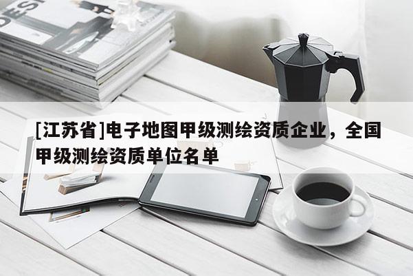 [江苏省]电子地图甲级测绘资质企业，全国甲级测绘资质单位名单