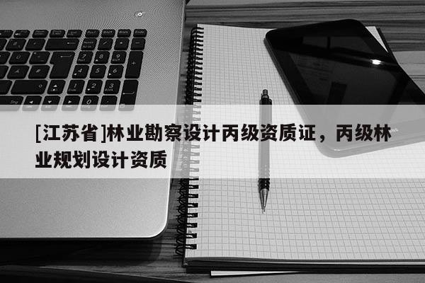 [江苏省]林业勘察设计丙级资质证，丙级林业规划设计资质