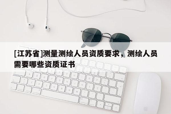 [江苏省]测量测绘人员资质要求，测绘人员需要哪些资质证书