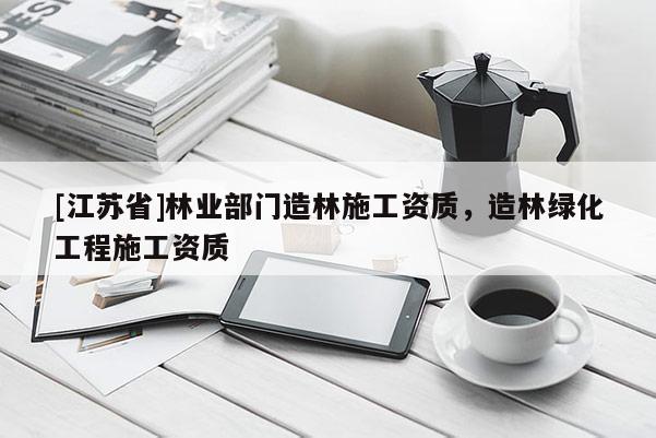 [江苏省]林业部门造林施工资质，造林绿化工程施工资质